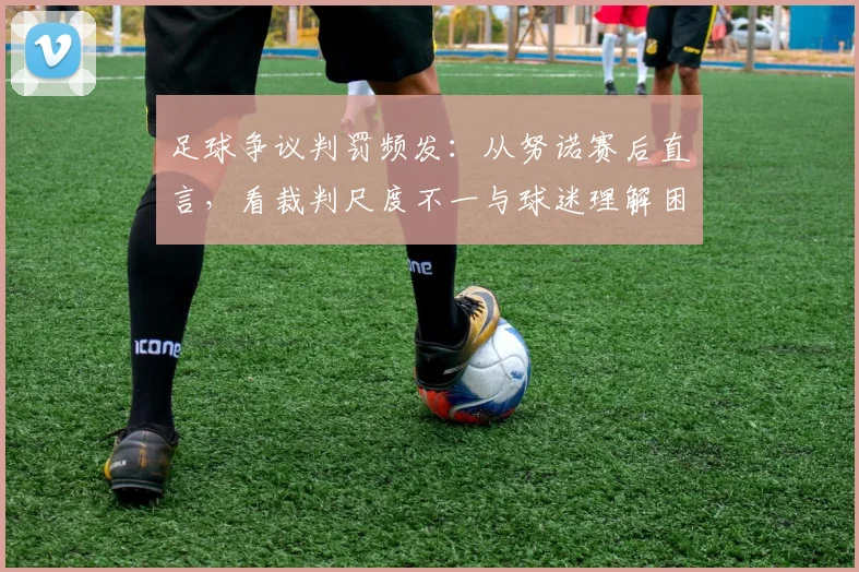 足球争议判罚频发：从努诺赛后直言，看裁判尺度不一与球迷理解困境
