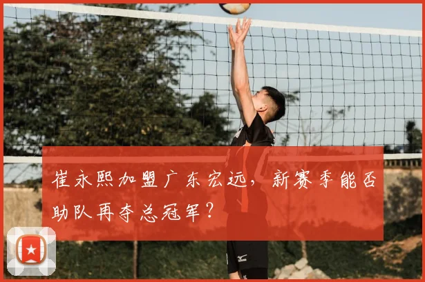 崔永熙加盟广东宏远，新赛季能否助队再夺总冠军？