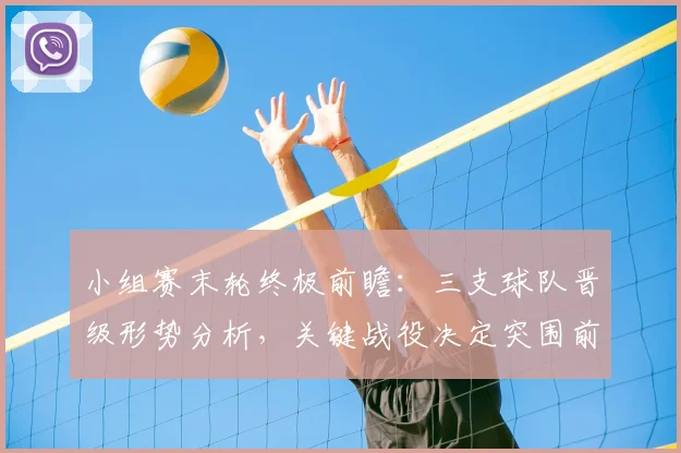 小组赛末轮终极前瞻：三支球队晋级形势分析，关键战役决定突围前景