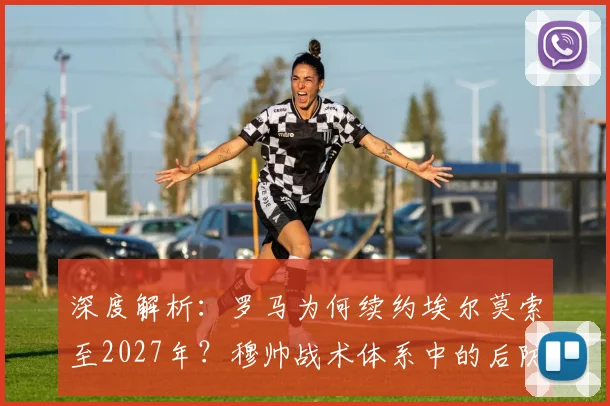 深度解析：罗马为何续约埃尔莫索至2027年？穆帅战术体系中的后防关键与合同细节曝光