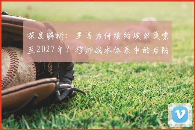深度解析：罗马为何续约埃尔莫索至2027年？穆帅战术体系中的后防关键与合同细节曝光