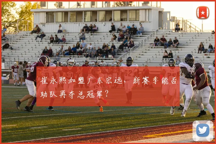 崔永熙加盟广东宏远,新赛季能否助队再夺总冠军?