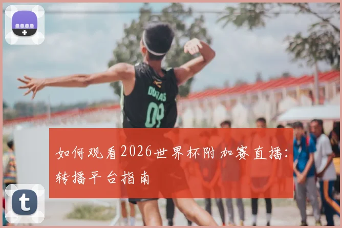 如何观看2026世界杯附加赛直播:转播平台指南