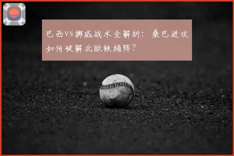 巴西vs挪威战术全解析:桑巴进攻如何破解北欧铁桶阵?