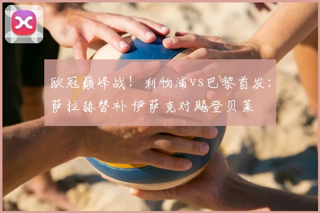 欧冠巅峰战！利物浦vs巴黎首发：萨拉赫替补 伊萨克对飚登贝莱