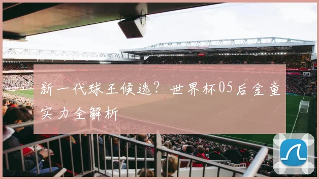 新一代球王候选？世界杯05后金童实力全解析