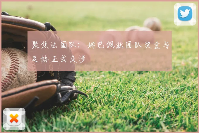 聚焦法国队：姆巴佩就团队奖金与足协正式交涉