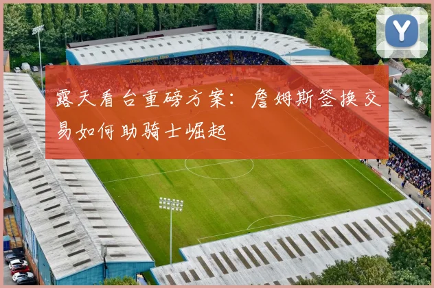 露天看台重磅方案:詹姆斯签换交易如何助骑士崛起