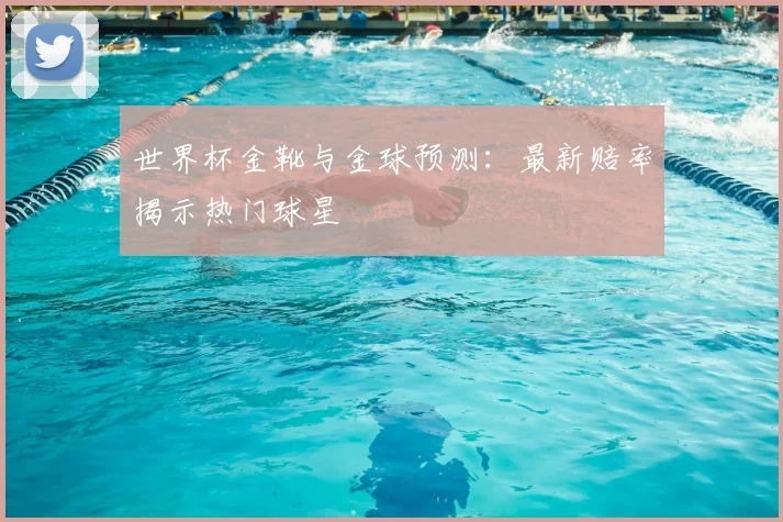 世界杯金靴与金球预测：最新赔率揭示热门球星