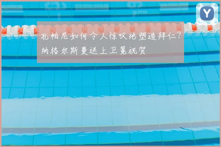孔帕尼如何令人惊叹地塑造拜仁?纳格尔斯曼送上卫冕祝贺