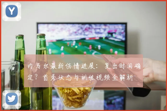 内马尔最新伤情进展:复出时间确定?首秀状态与训练视频全解析