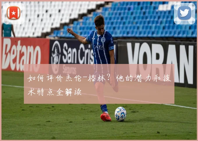 如何评价杰伦-格林?他的潜力和技术特点全解读
