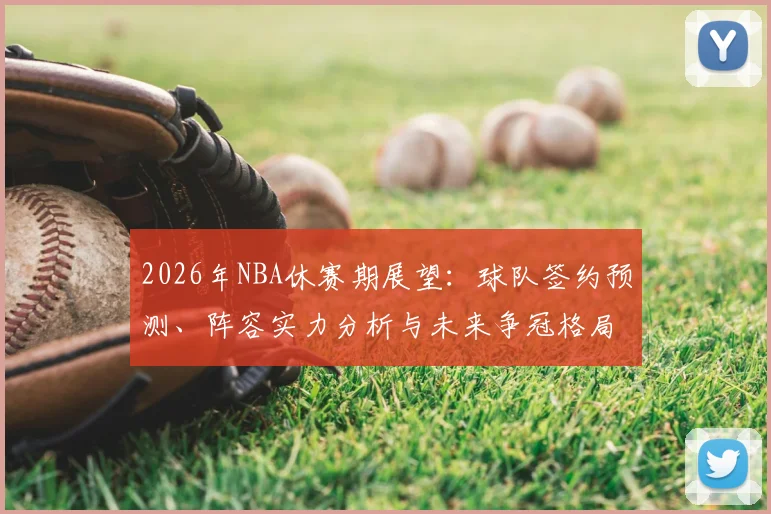 2026年NBA休赛期展望:球队签约预测、阵容实力分析与未来争冠格局