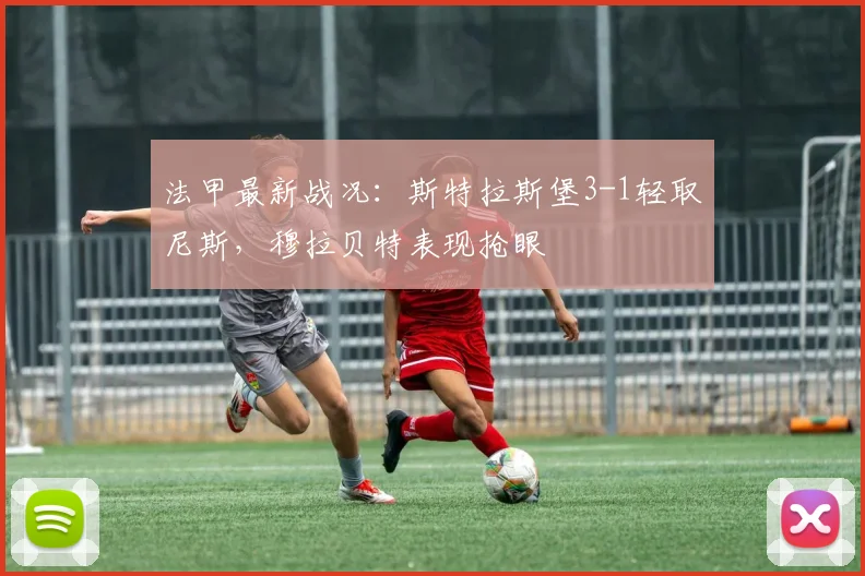 法甲最新战况:斯特拉斯堡3-1轻取尼斯,穆拉贝特表现抢眼