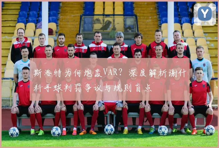 斯洛特为何炮轰VAR？深度解析谢什科手球判罚争议与规则盲点