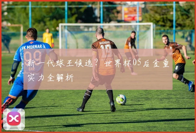 新一代球王候选?世界杯05后金童实力全解析