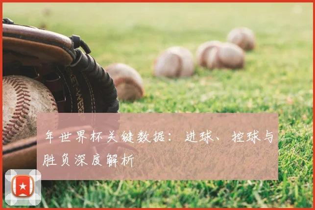 年世界杯关键数据：进球、控球与胜负深度解析
