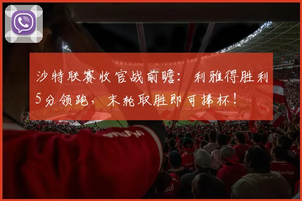 沙特联赛收官战前瞻:利雅得胜利5分领跑,末轮取胜即可捧杯!