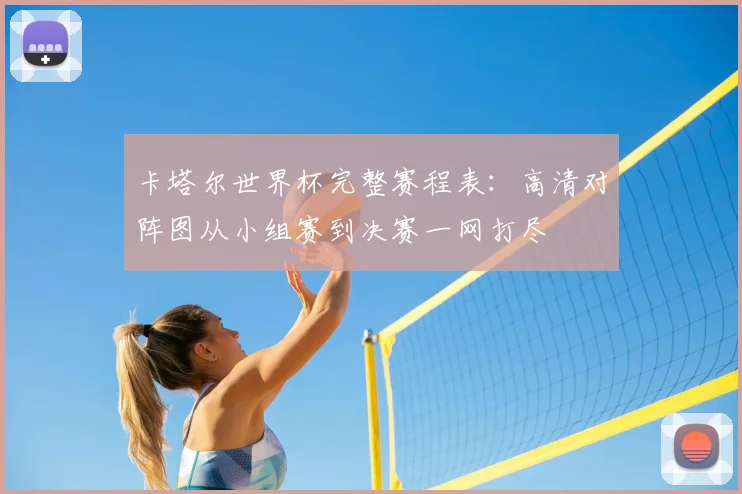 卡塔尔世界杯完整赛程表：高清对阵图从小组赛到决赛一网打尽