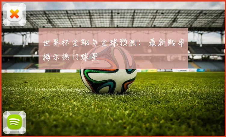 世界杯金靴与金球预测：最新赔率揭示热门球星